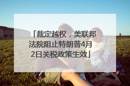 裁定越权，美联邦法院阻止特朗普4月2日关税政策生效