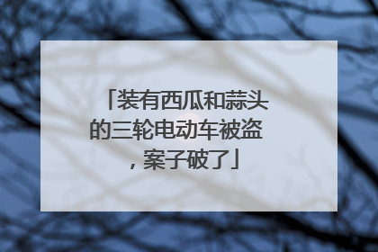 装有西瓜和蒜头的三轮电动车被盗，案子破了