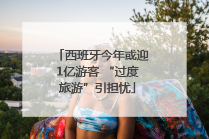 西班牙今年或迎1亿游客 “过度旅游”引担忧