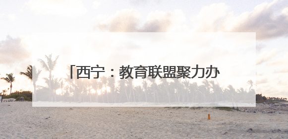 西宁：教育联盟聚力办好“家门口”的幼儿园