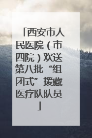 西安市人民医院（市四院）欢送第八批“组团式”援藏医疗队队员