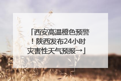 西安高温橙色预警！陕西发布24小时灾害性天气预报→