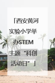 西安黄河实验小学举办STEM主题“科创活动日”