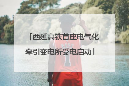 西延高铁首座电气化牵引变电所受电启动