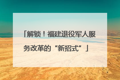 解锁！福建退役军人服务改革的“新招式”