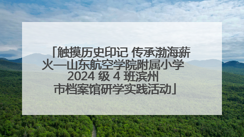触摸历史印记 传承渤海薪火—山东航空学院附属小学 2024 级 4 班滨州 市档案馆研学实践活动