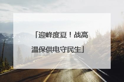 迎峰度夏！战高温保供电守民生