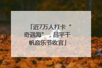 近7万人打卡“奇遇海”，昌平千帆音乐节收官