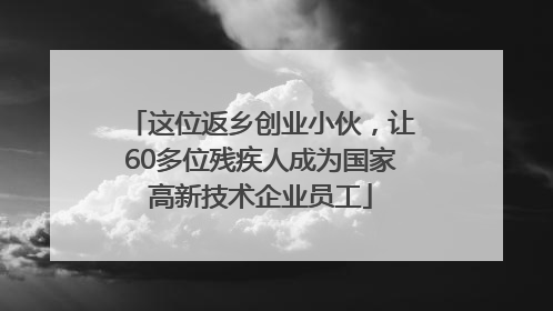 这位返乡创业小伙，让60多位残疾人成为国家高新技术企业员工