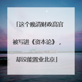 这个晚清财政高官被写进《资本论》，却没能置业北京