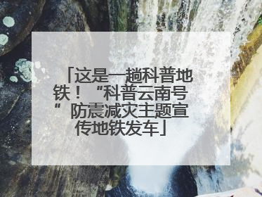 这是一趟科普地铁！“科普云南号”防震减灾主题宣传地铁发车