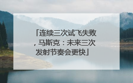 连续三次试飞失败，马斯克：未来三次发射节奏会更快