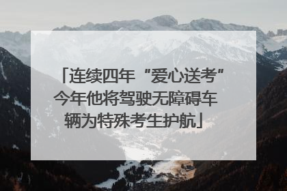 连续四年“爱心送考” 今年他将驾驶无障碍车辆为特殊考生护航