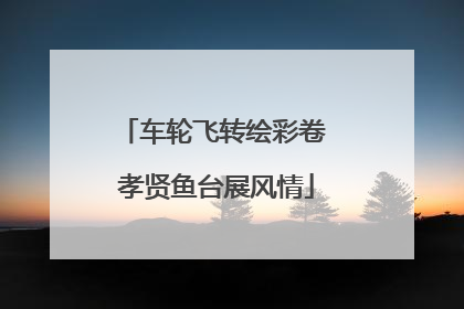 车轮飞转绘彩卷 孝贤鱼台展风情