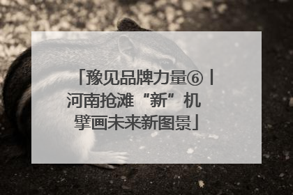 豫见品牌力量⑥丨河南抢滩“新”机 擘画未来新图景