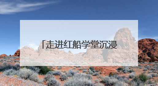 走进红船学堂沉浸式开展学习教育