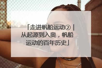 走进帆船运动②｜从起源到入奥，帆船运动的百年历史