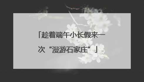 趁着端午小长假来一次“漫游石家庄”