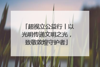 超视立公益行丨以光明传递文明之光，致敬敦煌守护者