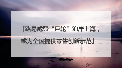 路易威登“巨轮”泊岸上海，或为全国提供零售创新示范