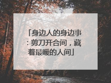身边人的身边事：剪刀开合间，藏着最暖的人间