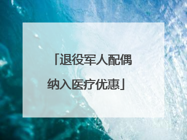 退役军人配偶纳入医疗优惠