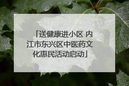 送健康进小区 内江市东兴区中医药文化惠民活动启动