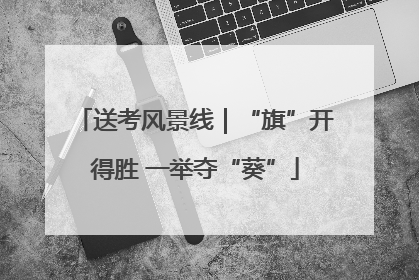 送考风景线｜“旗”开得胜 一举夺“葵”