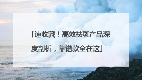 速收藏！高效祛斑产品深度剖析，靠谱款全在这