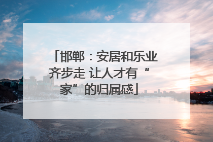 邯郸：安居和乐业齐步走 让人才有“家”的归属感