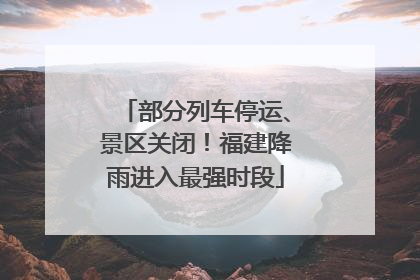 部分列车停运、景区关闭！福建降雨进入最强时段