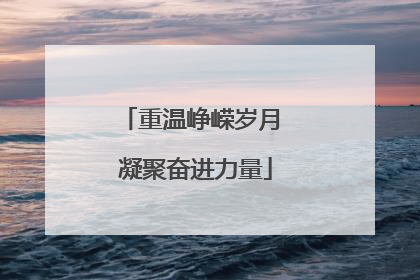 重温峥嵘岁月 凝聚奋进力量