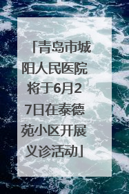 青岛市城阳人民医院将于6月27日在泰德苑小区开展义诊活动