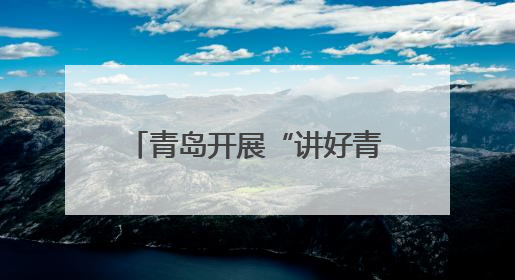 青岛开展“讲好青岛故事•展示城市形象”主题演讲比赛