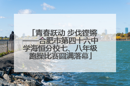 青春跃动 步伐铿锵——合肥市第四十六中学海恒分校七、八年级跑操比赛圆满落幕