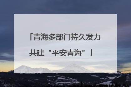青海多部门持久发力共建“平安青海”