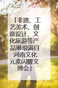 非遗、工艺美术、创意设计、文化旅游等产品琳琅满目 河南文化元素闪耀文博会