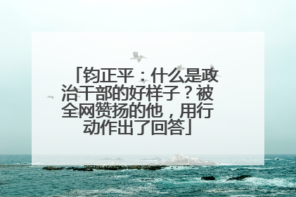 钧正平：什么是政治干部的好样子？被全网赞扬的他，用行动作出了回答