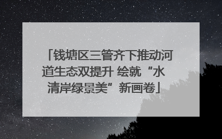 钱塘区三管齐下推动河道生态双提升 绘就“水清岸绿景美”新画卷