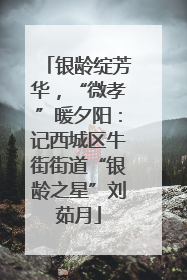 银龄绽芳华，“微孝”暖夕阳：记西城区牛街街道“银龄之星”刘茹月