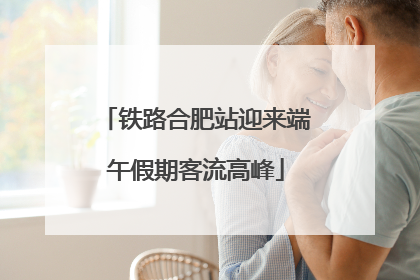 铁路合肥站迎来端午假期客流高峰