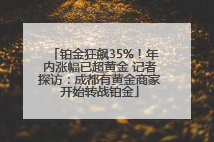 铂金狂飙35%！年内涨幅已超黄金 记者探访：成都有黄金商家开始转战铂金