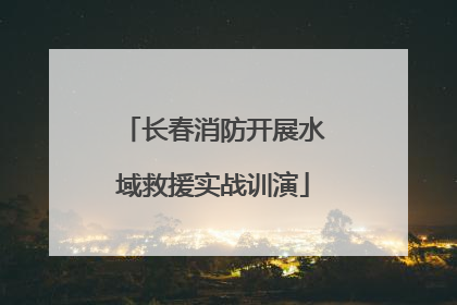 长春消防开展水域救援实战训演
