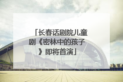 长春话剧院儿童剧《密林中的孩子》即将首演