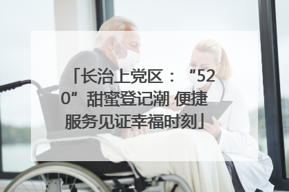 长治上党区：“520”甜蜜登记潮 便捷服务见证幸福时刻