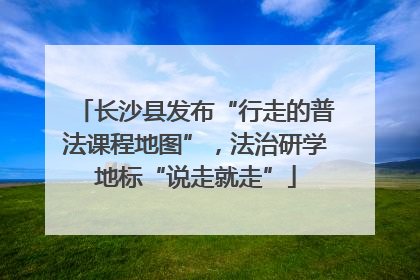 长沙县发布“行走的普法课程地图”，法治研学地标“说走就走”