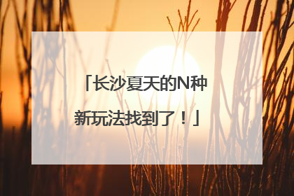 长沙夏天的N种新玩法找到了！