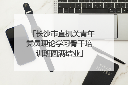 长沙市直机关青年党员理论学习骨干培训班圆满结业