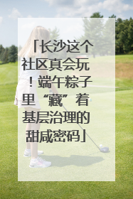 长沙这个社区真会玩！端午粽子里“藏”着基层治理的甜咸密码