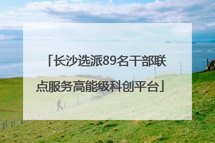 长沙选派89名干部联点服务高能级科创平台